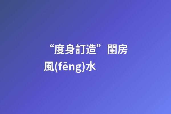 “度身訂造”閨房風(fēng)水
