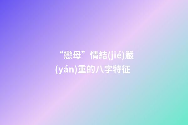 “戀母”情結(jié)嚴(yán)重的八字特征
