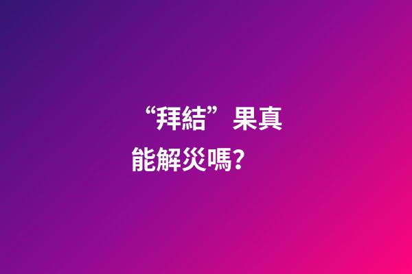 “拜結”果真能解災嗎？