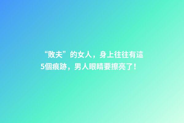 “敗夫”的女人，身上往往有這5個痕跡，男人眼睛要擦亮了！
