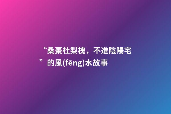 “桑棗杜梨槐，不進陰陽宅”的風(fēng)水故事