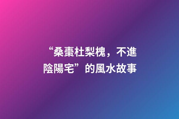 “桑棗杜梨槐，不進陰陽宅”的風水故事
