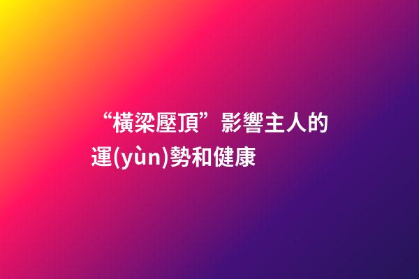“橫梁壓頂”影響主人的運(yùn)勢和健康