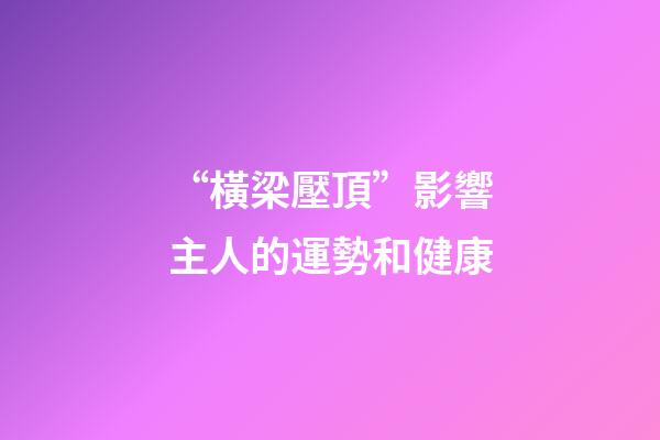 “橫梁壓頂”影響主人的運勢和健康