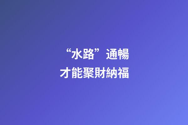 “水路”通暢才能聚財納福