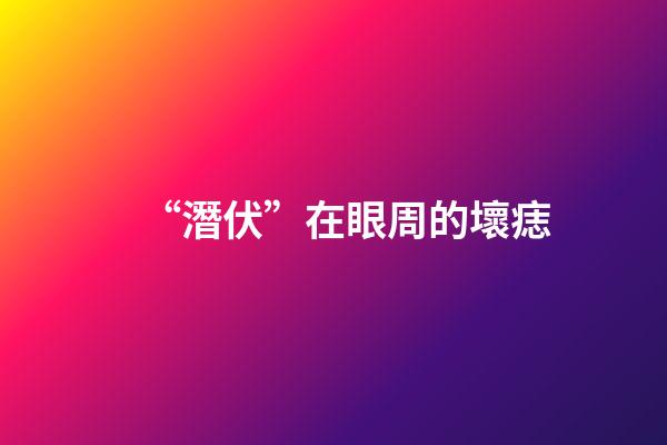 “潛伏”在眼周的壞痣