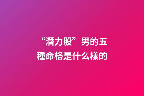 “潛力股”男的五種命格是什么樣的