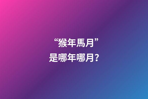 “猴年馬月”是哪年哪月？