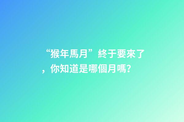 “猴年馬月”終于要來了，你知道是哪個月嗎？