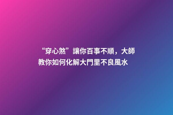 “穿心煞”讓你百事不順，大師教你如何化解大門里不良風水