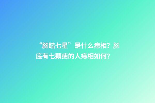 “腳踏七星”是什么痣相？腳底有七顆痣的人痣相如何？