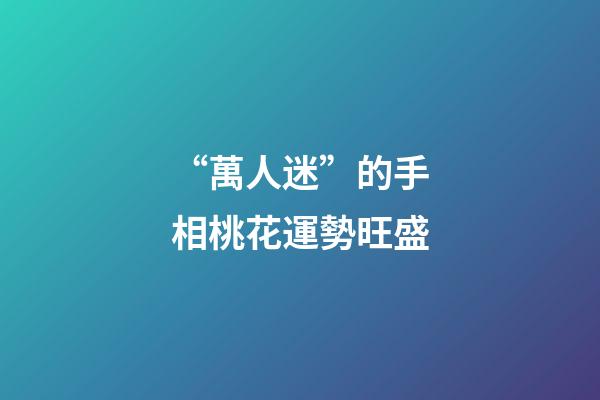“萬人迷”的手相桃花運勢旺盛