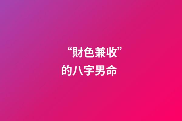 “財色兼收”的八字男命