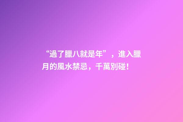 “過了臘八就是年”，進入臘月的風水禁忌，千萬別碰！