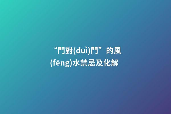 “門對(duì)門”的風(fēng)水禁忌及化解