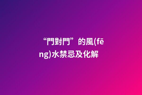 “門對門”的風(fēng)水禁忌及化解