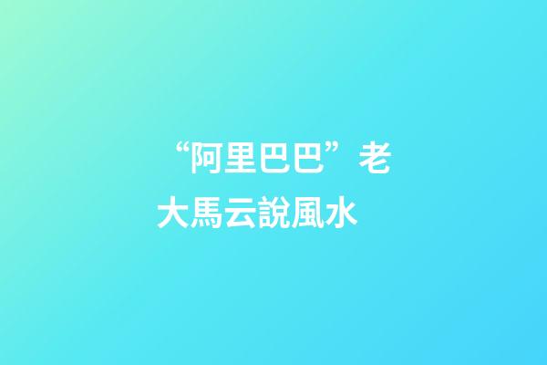 “阿里巴巴”老大馬云說風水