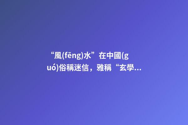 “風(fēng)水”在中國(guó)俗稱迷信，雅稱“玄學(xué)”或者說(shuō)屬于玄學(xué)中的一個(gè)分