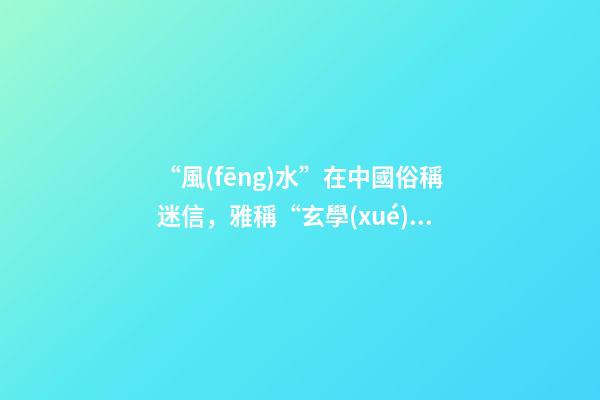 “風(fēng)水”在中國俗稱迷信，雅稱“玄學(xué)”或者說屬于玄學(xué)中的一個分