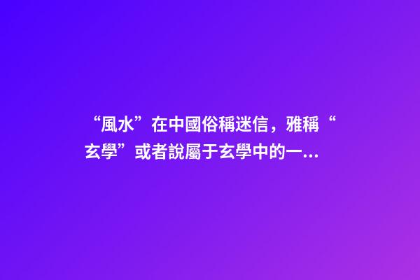 “風水”在中國俗稱迷信，雅稱“玄學”或者說屬于玄學中的一個分