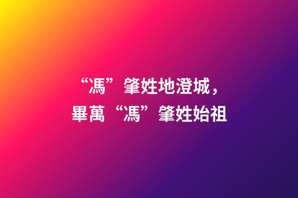 “馮”肇姓地澄城，畢萬“馮”肇姓始祖