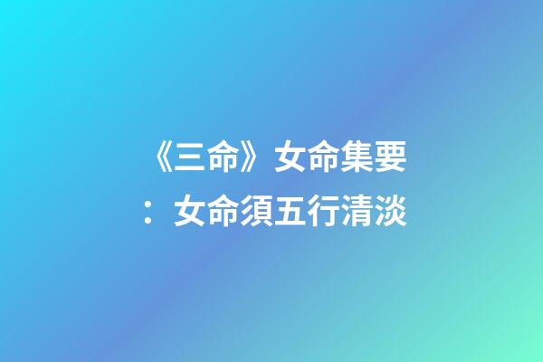 《三命》女命集要：女命須五行清淡