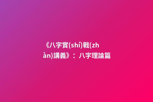 《八字實(shí)戰(zhàn)講義》：八字理論篇