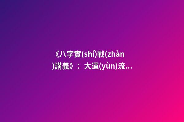 《八字實(shí)戰(zhàn)講義》：大運(yùn)流年八字命局細(xì)論