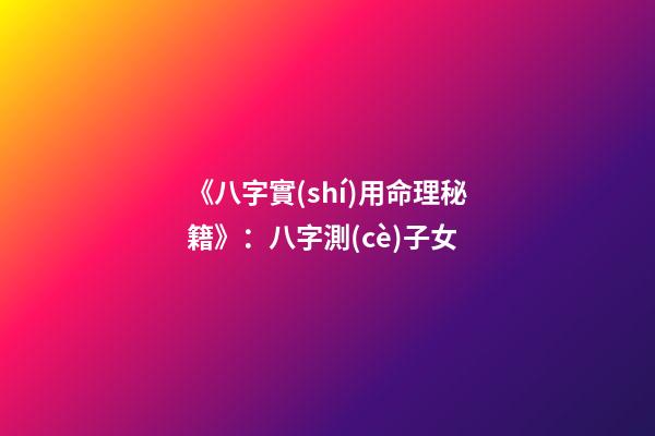 《八字實(shí)用命理秘籍》：八字測(cè)子女