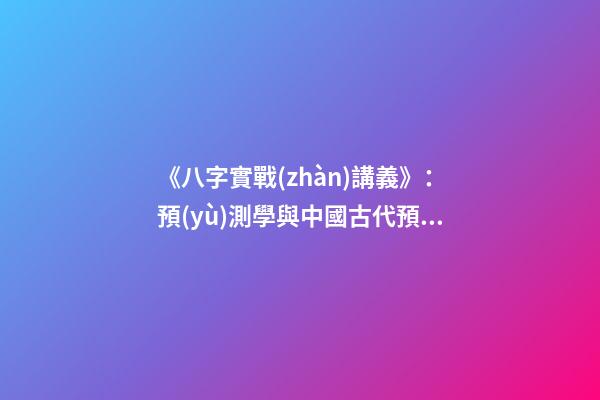 《八字實戰(zhàn)講義》：預(yù)測學與中國古代預(yù)測術(shù)