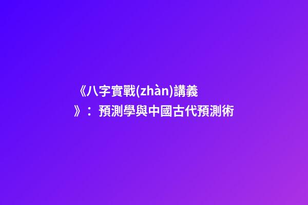 《八字實戰(zhàn)講義》：預測學與中國古代預測術
