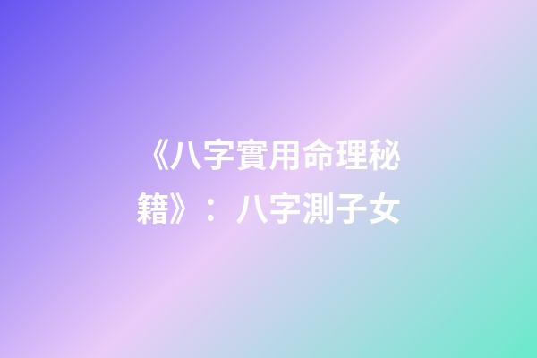 《八字實用命理秘籍》：八字測子女