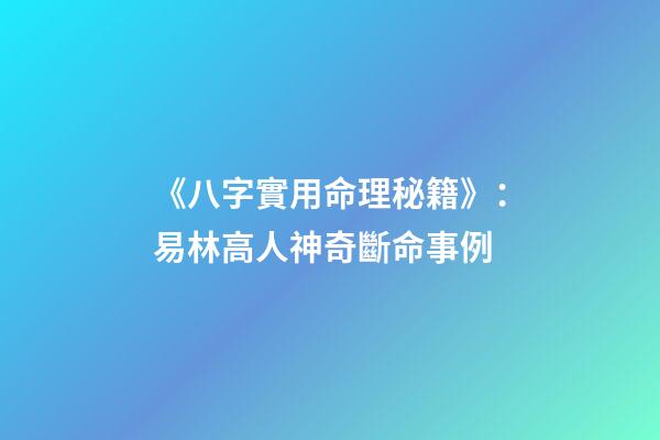 《八字實用命理秘籍》：易林高人神奇斷命事例