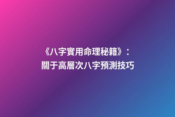 《八字實用命理秘籍》：關于高層次八字預測技巧