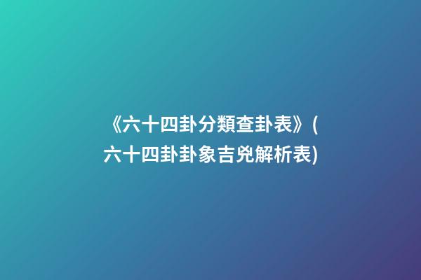《六十四卦分類查卦表》(六十四卦卦象吉兇解析表)