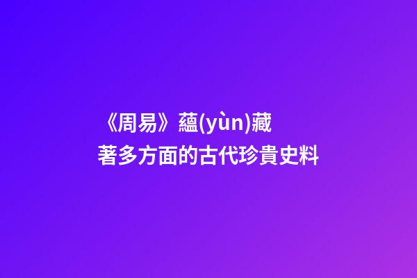 《周易》蘊(yùn)藏著多方面的古代珍貴史料