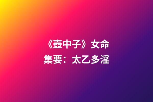 《壺中子》女命集要：太乙多淫