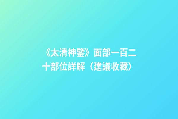 《太清神鑒》面部一百二十部位詳解（建議收藏）