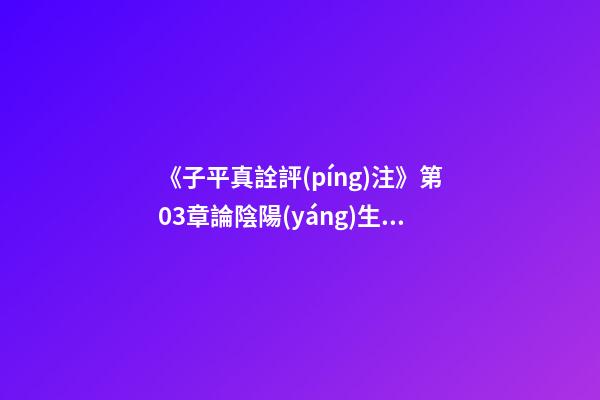 《子平真詮評(píng)注》第03章論陰陽(yáng)生死