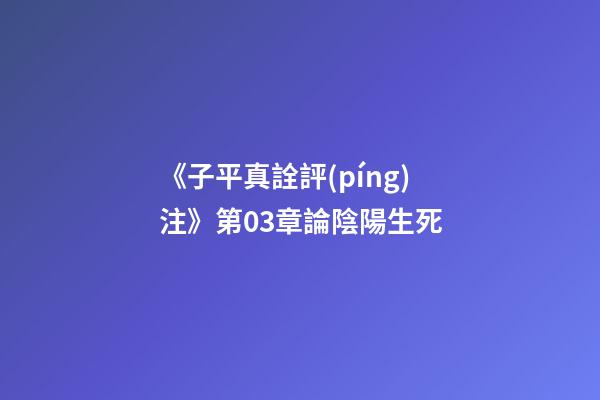 《子平真詮評(píng)注》第03章論陰陽生死