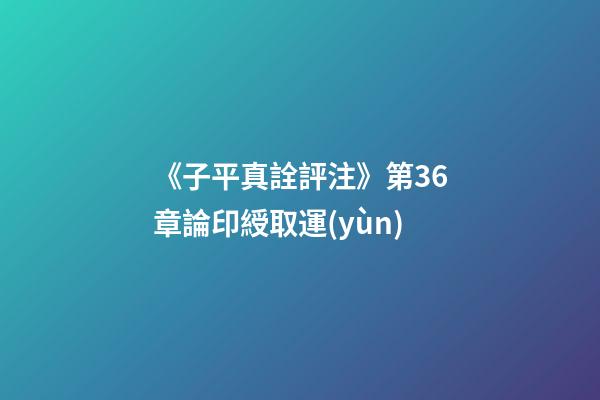 《子平真詮評注》第36章論印綬取運(yùn)