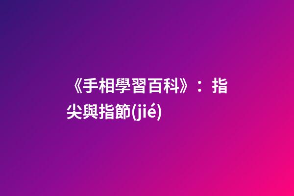 《手相學習百科》：指尖與指節(jié)