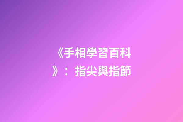 《手相學習百科》：指尖與指節
