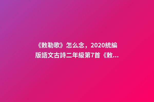 《敕勒歌》怎么念，2020統編版語文古詩二年級第7首《敕勒歌》--第1張-觀點-玄機派