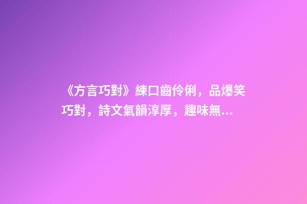 《方言巧對》練口齒伶俐，品爆笑巧對，詩文氣韻淳厚，趣味無窮