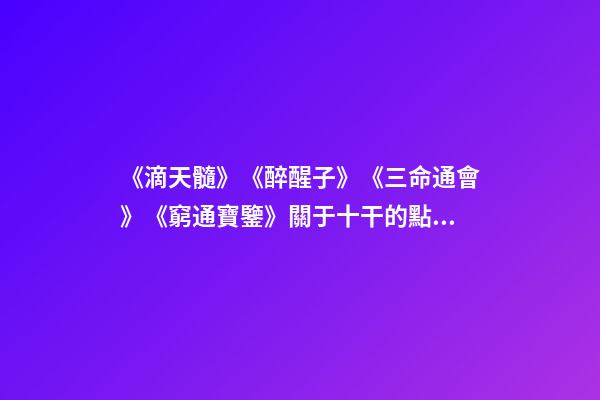 《滴天髓》《醉醒子》《三命通會》《窮通寶鑒》關于十干的點滴