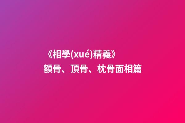 《相學(xué)精義》額骨、頂骨、枕骨面相篇