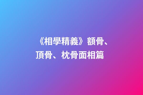《相學精義》額骨、頂骨、枕骨面相篇