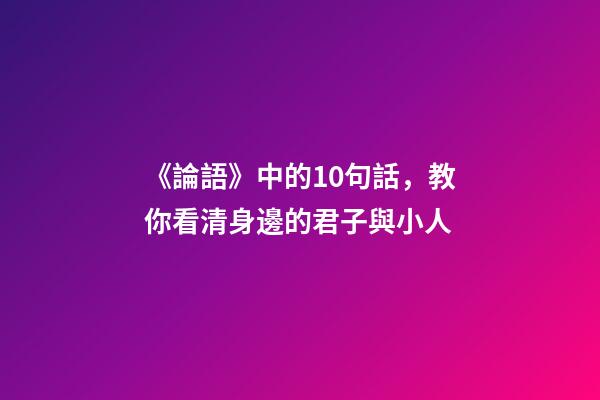 《論語》中的10句話，教你看清身邊的君子與小人