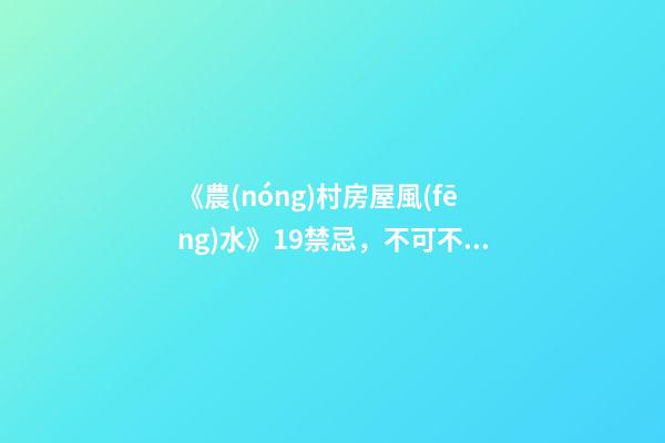 《農(nóng)村房屋風(fēng)水》19禁忌，不可不知，安家立命之本